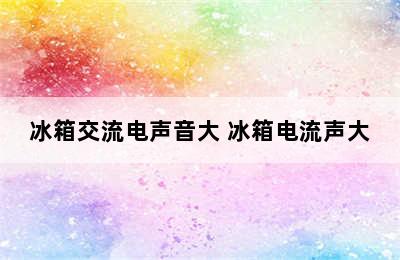 冰箱交流电声音大 冰箱电流声大